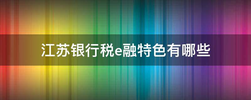 江苏银行税e融特色有哪些（江苏银行税e融正在审批中）