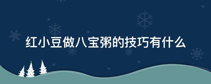 红小豆做八宝粥的技巧有什么（红豆八宝粥怎么做）