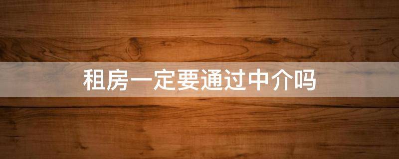 租房一定要通过中介吗（租房一定要通过中介吗?）