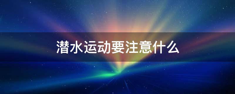 潜水运动要注意什么 潜水运动有哪些注意事项?