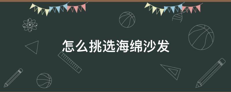 怎么挑选海绵沙发 怎么挑选海绵沙发套