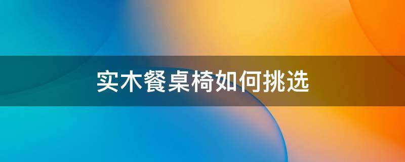实木餐桌椅如何挑选（实木餐桌怎么选择）