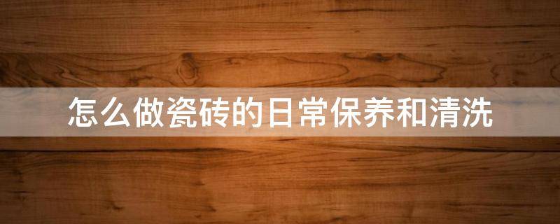 怎么做瓷砖的日常保养和清洗 瓷砖如何保洁与保养