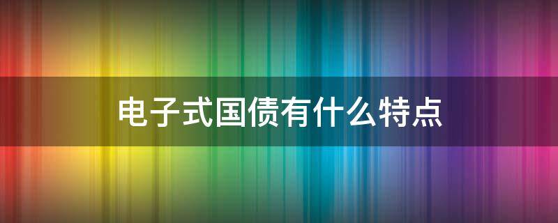 电子式国债有什么特点 电子式国债的特点