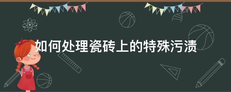 如何处理瓷砖上的特殊污渍（瓷砖上的顽固污渍怎么去除小窍门）
