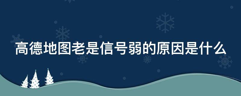 高德地图老是信号弱的原因是什么（高德地图老是信号弱的原因是什么问题）