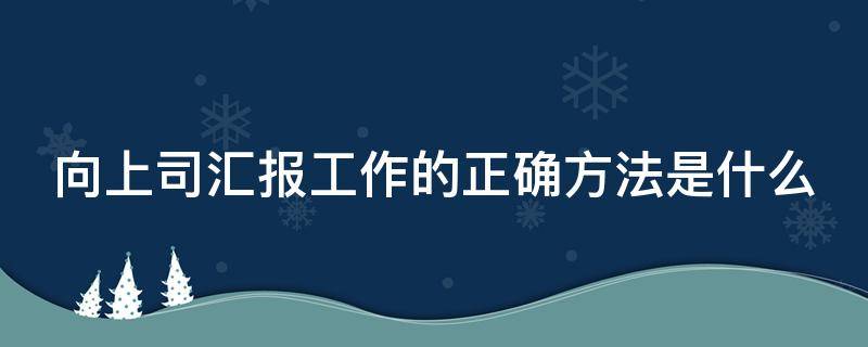 向上司汇报工作的正确方法是什么（向上司汇报工作的正确方法是什么意思）