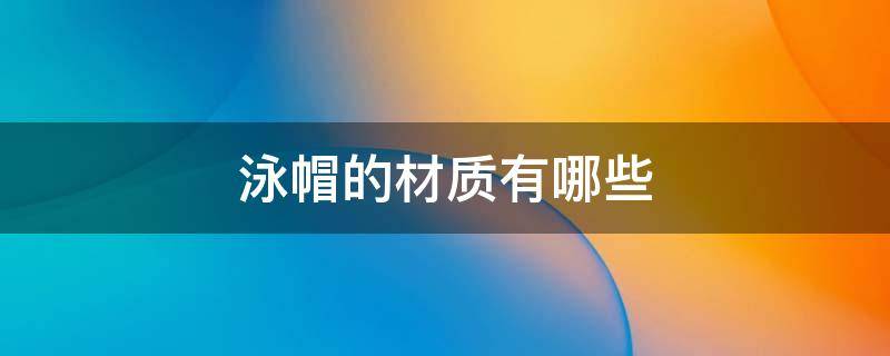 泳帽的材质有哪些（泳帽的材质有哪些种类）