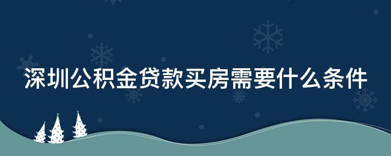 深圳公积金贷款买房需要什么条件 深圳公积金贷款买房需要什么条件才能贷款