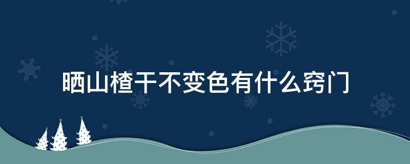 晒山楂干不变色有什么窍门 晒山楂干不变色的窍门