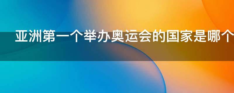 亚洲第一个举办奥运会的国家是哪个 亚洲第一个举办奥运会的国家是哪个城市