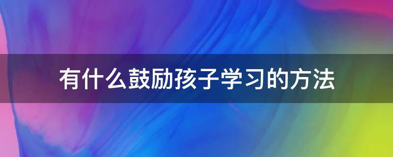 有什么鼓励孩子学习的方法 鼓励孩子方法有哪些