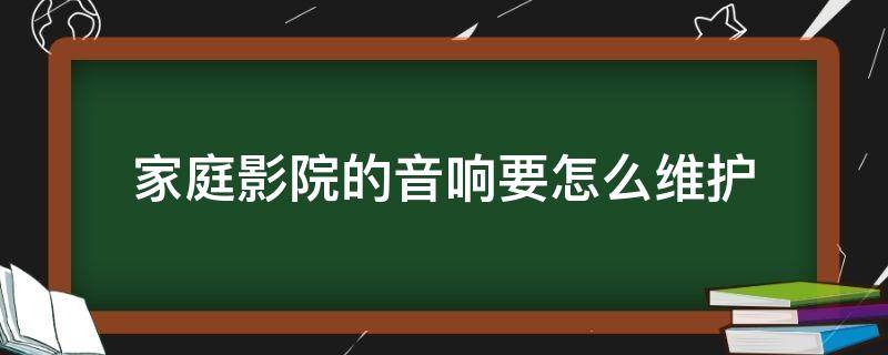 家庭影院的音响要怎么维护（家庭影院的音响要怎么维护才好）