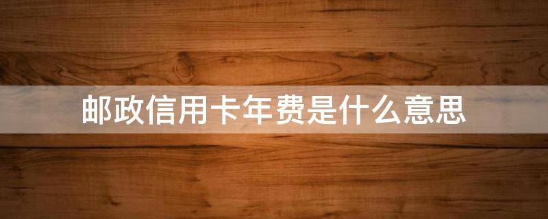 邮政信用卡年费是什么意思（邮政储蓄卡信用卡年费）