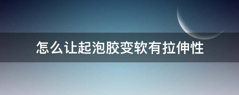 怎么让起泡胶变软有拉伸性 怎样才能让起泡胶的拉伸性变好