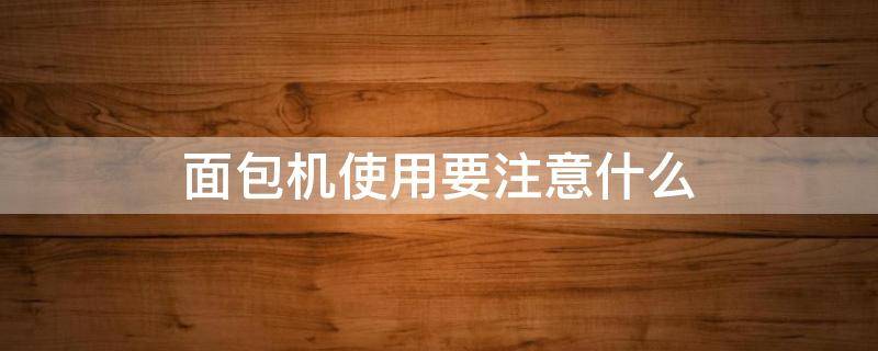 面包机使用要注意什么 面包机使用要注意什么细节