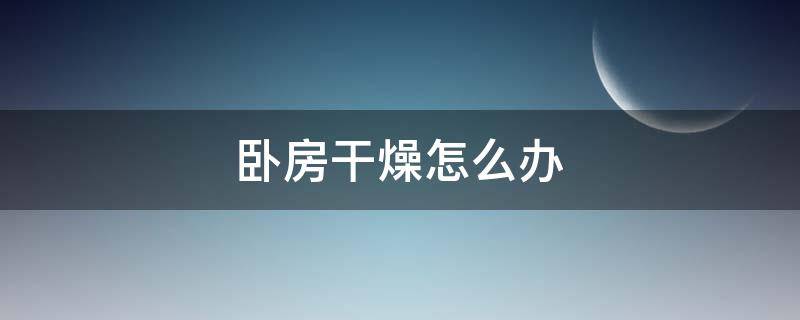 卧房干燥怎么办（卧室内干燥有什么办法）
