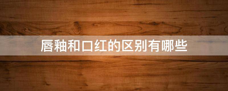 唇釉和口红的区别有哪些（唇釉和和口红有什么区别）