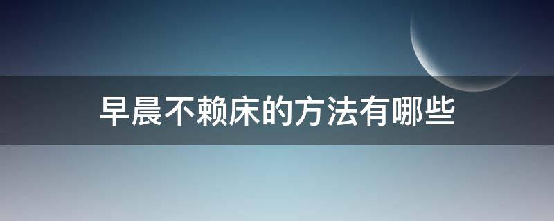 早晨不赖床的方法有哪些（早晨不赖床的方法有哪些图片）