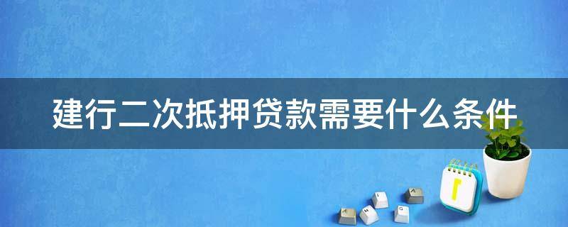 建行二次抵押贷款需要什么条件 建行二次抵押贷款需要什么条件呢