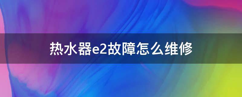 热水器e2故障怎么维修（申花热水器e2故障怎么维修）
