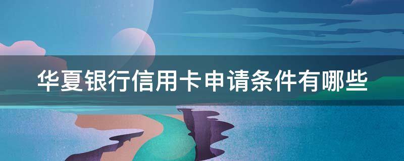 华夏银行信用卡申请条件有哪些（网上申请华夏银行信用卡）