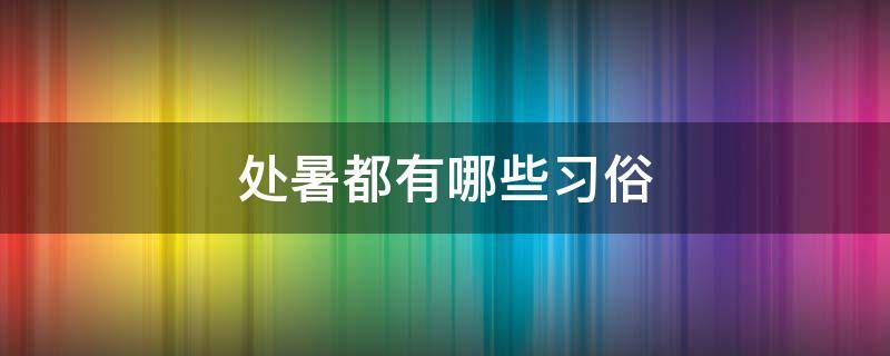 处暑都有哪些习俗（处暑有什么讲究说法）