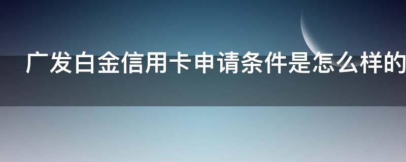 广发白金信用卡申请条件是怎么样的（广发白金卡好申请吗）