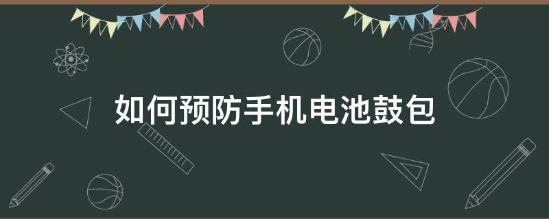 如何预防手机电池鼓包（如何预防手机电池鼓包的发生）