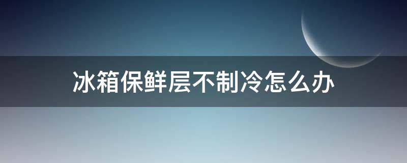 冰箱保鲜层不制冷怎么办 冰箱保鲜层不制冷怎么办小妙招