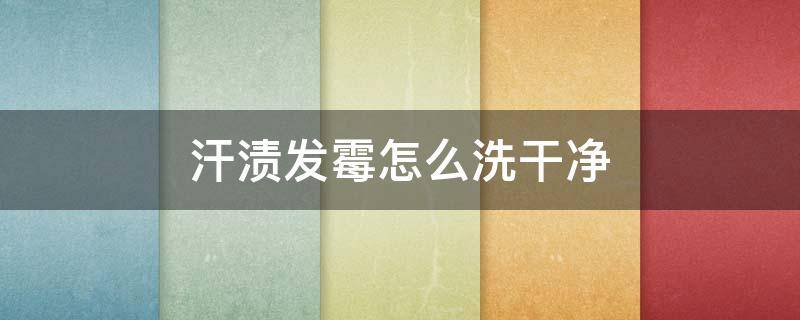 汗渍发霉怎么洗干净（由汗渍引起的霉点怎样洗掉）