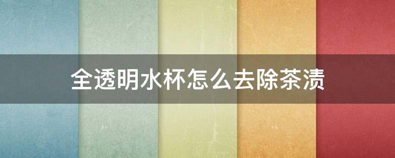 全透明水杯怎么去除茶渍 全透明水杯怎么去除茶渍视频