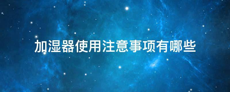 加湿器使用注意事项有哪些 使用加湿器正确