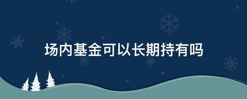 场内基金可以长期持有吗 场内基金可以长期投资吗