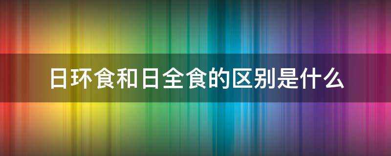 日环食和日全食的区别是什么 日全食和日环食的形成原理