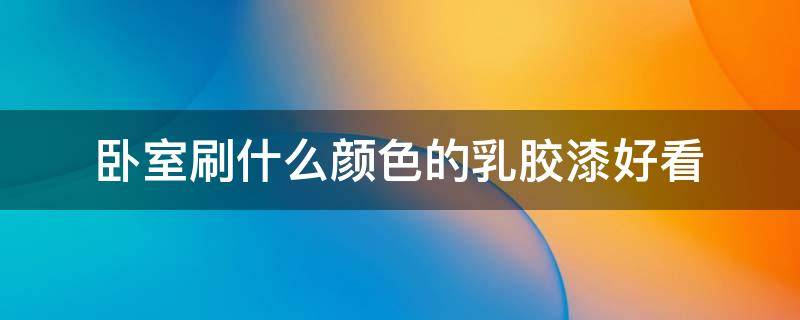 卧室刷什么颜色的乳胶漆好看 客厅刷什么颜色的乳胶漆好看