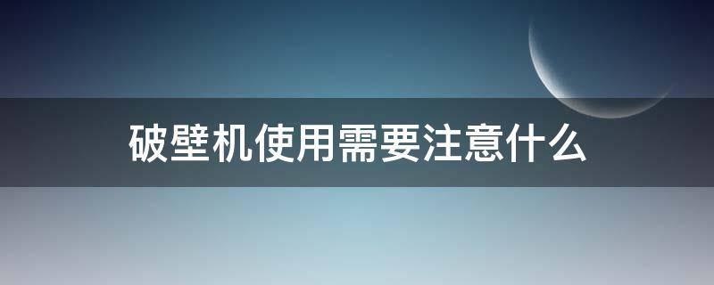 破壁机使用需要注意什么（使用破壁机的注意事项）
