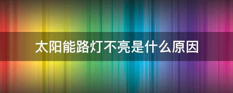 太阳能路灯不亮是什么原因（太阳能路灯不亮了怎么修）