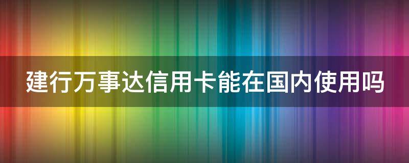 建行万事达信用卡能在国内使用吗（建设银行万事达卡国内能用不）
