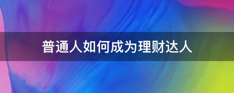 普通人如何成为理财达人（手把手教你成为理财行家）