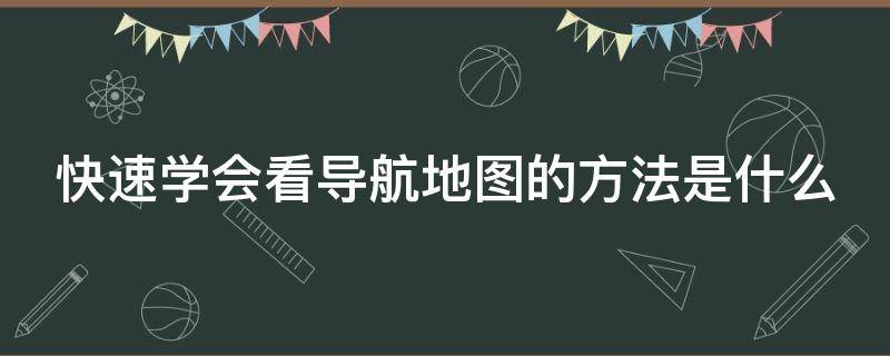 快速学会看导航地图的方法是什么（怎样学会看导航）