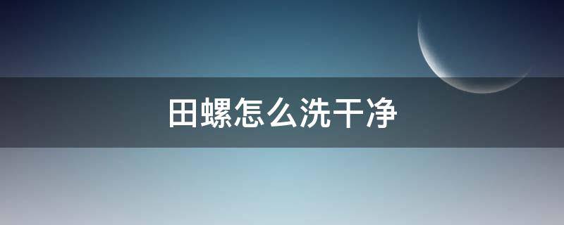 田螺怎么洗干净 田螺肉怎么洗最快最干净