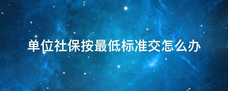 单位社保按最低标准交怎么办 单位社保按最低标准交怎么办理退休