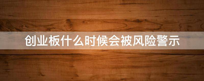 创业板什么时候会被风险警示（创业板面临的最大风险）