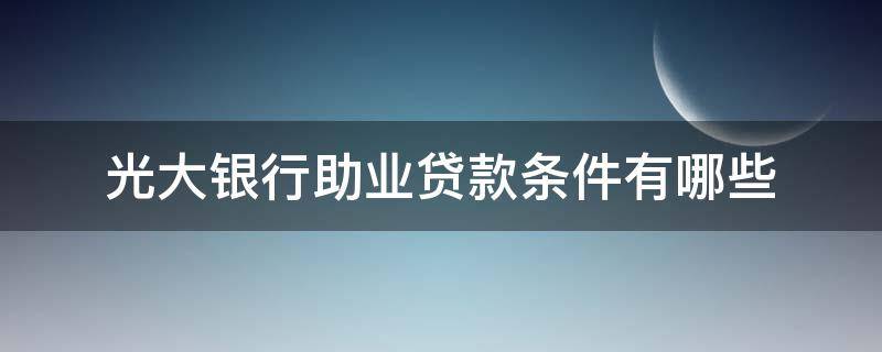 光大银行助业贷款条件有哪些（光大银行助业贷款条件有哪些要求）