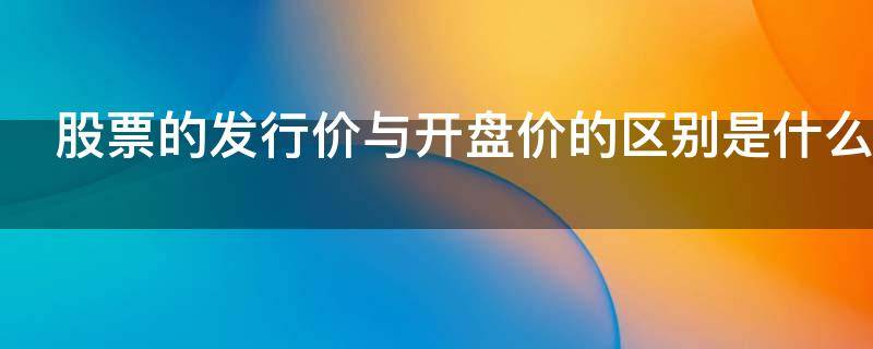 股票的发行价与开盘价的区别是什么 股票的发行价和开盘价