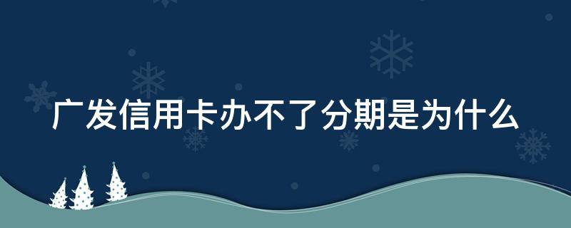 广发信用卡办不了分期是为什么（为什么我的广发信用卡不能分期了）