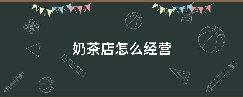 奶茶店怎么经营（奶茶店怎么开）