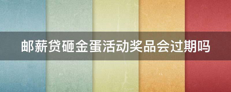 邮薪贷砸金蛋活动奖品会过期吗