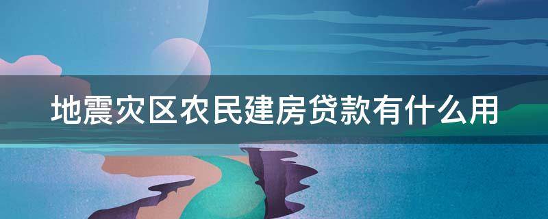 地震灾区农民建房贷款有什么用 地震灾区农民建房贷款有什么用处